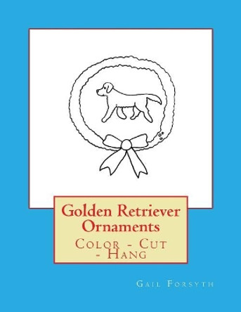 Golden Retriever Ornaments: Color - Cut - Hang by Gail Forsyth 9781548514464