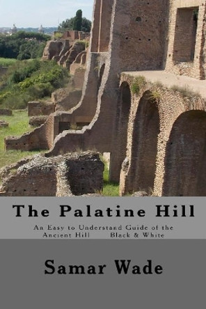 The Palatine Hill: An Easy to Understand Guide of the Ancient Hill Black & White edition by Samar Wade 9781548514532