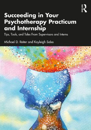 Succeeding in Your Psychotherapy Practicum and Internship: Tips, Tools, and Tales From Supervisors and Interns by Michael D. Reiter 9781032559902