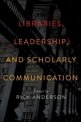 Libraries, Leadership, and Scholarly Communication: Essays by Rick Anderson by Rick Anderson 9780838914335