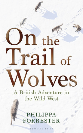 On the Trail of Wolves: A British Adventure in the Wild West by Philippa Forrester