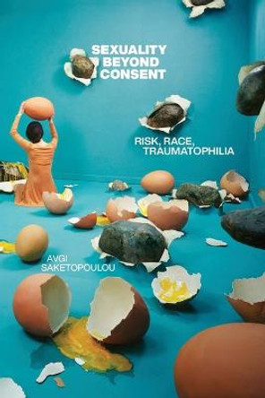 Sexuality Beyond Consent: Risk, Race, Traumatophilia by Avgi Saketopoulou