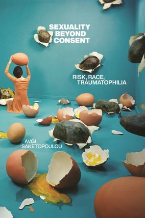 Sexuality Beyond Consent: Risk, Race, Traumatophilia by Avgi Saketopoulou