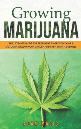 Growing Marijuana: The ultimate guide for beginners to grow indoor & outdoor weed in your garden and even start a business by Adam Magic 9798645656201