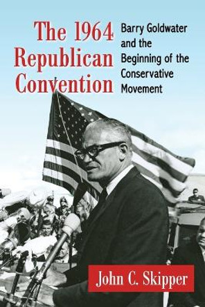 The 1964 Republican Convention: Barry Goldwater and the Beginning of the Conservative Movement by John C. Skipper 9780786498086