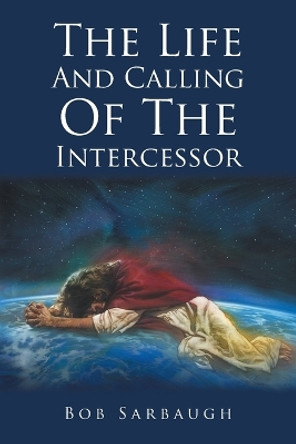 The Life And Calling Of The Intercessor by Bob Sarbaugh 9781098013417