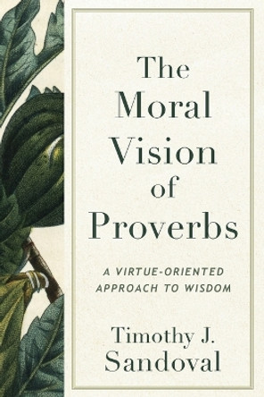 The Moral Vision of Proverbs: A Virtue-Oriented Approach to Wisdom by Timothy J. Sandoval 9781540967206