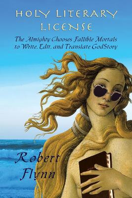 Holy Literary License: The Almighty Chooses Fallible Mortals to Write, Edit, and Translate GodStory by Robert Lopez Flynn 9781609404659