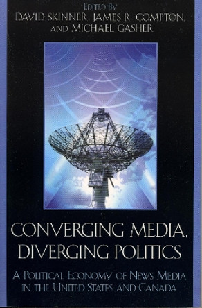 Converging Media, Diverging Politics: A Political Economy of News Media in the United States and Canada by David Skinner 9780739113066
