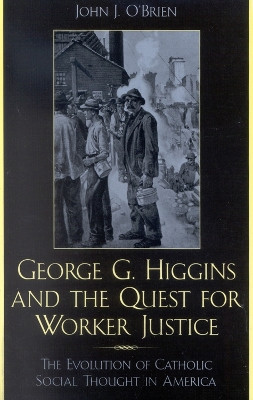George G. Higgins and the Quest for Worker Justice: The Evolution of Catholic Social Thought in America by John Joseph O'Brien 9780742532083