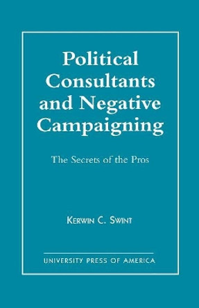 Political Consultants and Negative Campaigning: The Secrets of the Pros by Kerwin C. Swint 9780761810094