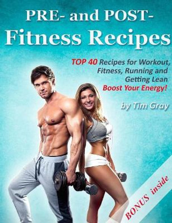 PRE- and POST- Fitness Recipes: TOP 40 Recipes for Workout, Fitness, Running and Getting Lean (Boost Your Energy!) by Tim Gray 9781979496711