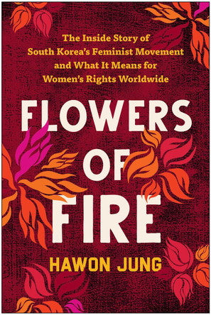 Flowers of Fire: The Inside Story of South Korea's Feminist Movement and What It Means for Women' s Rights Worldwide by Hawon Jung