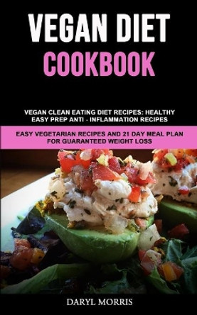 Vegan Diet Cookbook: Vegan Clean Eating Diet Recipes: Healthy, Easy Prep Anti - Inflammation Recipes (Easy Vegetarian Recipes And 21 Day Meal Plan for Guaranteed Weight Loss) by Daryl Morris 9781989787175