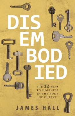 Disembodied: The 12 Keys to Holiness in the Body of Christ by James Hall 9798890415677