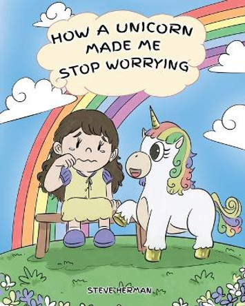 How A Unicorn Made Me Stop Worrying: A Cute Children Story to Teach Kids to Overcome Anxiety, Worry and Fear. by Steve Herman 9781950280100