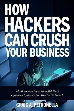 How Hackers Can Crush Your Business: Why Most Businesses Don't Have A Clue About Cybersecurity Or What To Do About It. Learn the latest cyber security, compliance, laws and risk management solutions by Craig a Petronella 9781977506092