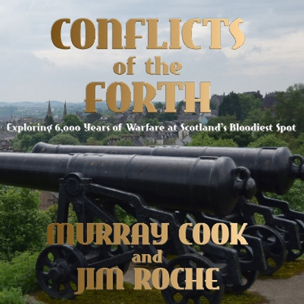 Conflicts of the Forth: Exploring 6,000 Years of Warfare at Scotland’s Bloodiest Spot by Murray Cook 9781739484552