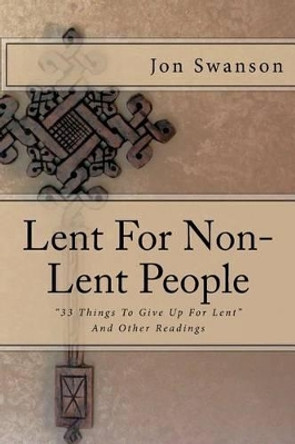 Lent for Non-Lent People: &quot;33 Things to Give Up for Lent&quot; and Other Readings by Jon C Swanson 9781495412066