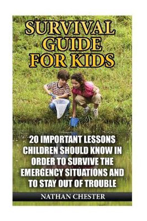 Survival Guide for Kids: 20 Important Lessons Children Should Know In Order To Survive The Emergency Situations And To Stay Out of Trouble by Nathan Chester 9781544661032