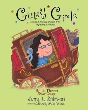 Gutsy Girls: Strong Christian Women Who Impacted the World: Book Three: Fanny Crosby by Amy L Sullivan 9781539557449
