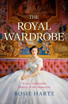 The Royal Wardrobe: peek into the wardrobes of history's most fashionable royals by Rosie Harte 9781472297471