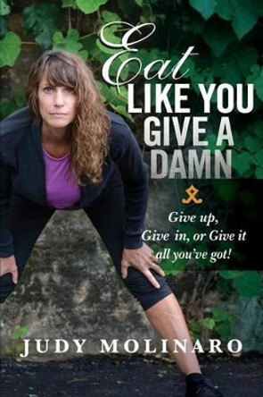 Eat Like You Give A Damn: Give Up, Give In, or Give It All You've Got! by Judy Molinaro 9781517372231