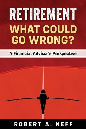 Retirement: What Could Go Wrong?: A Financial Advisor's Perspective by Robert a Neff 9781713282969