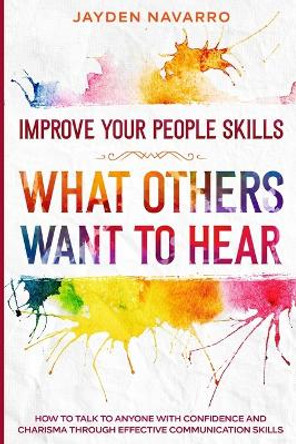 Improve Your People Skills: What Others Want To Hear - How to Talk To Anyone With Confidence and Charisma Through Effective Communication Skills by Jayden Navarro 9789814952040