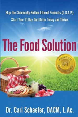 The Food Solution: Skip The Chemically Ridden Altered Products (C.R.A.P.). Start Your 21-Day Diet Detox Today and Thrive by Dacm L Ac Cari Schaefer 9781518824418