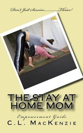 The Stay-At-Home-Mom: Empowerment Guide by C L MacKenzie 9781533469823