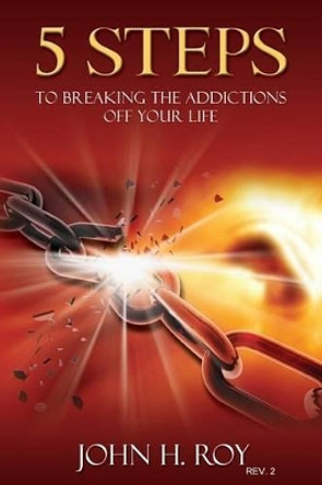 5 Steps To Breaking The Addictions Off Your Life - Rev. 2: You Can Begin To Change Your Life Today by John H Roy Jr 9781537037288