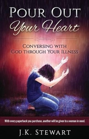 Pour Out Your Heart: Conversing with God through Your Illness by J K Stewart 9781533122780