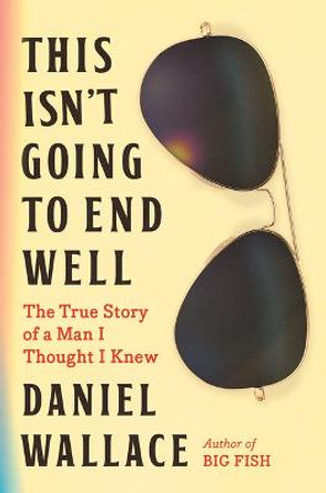 This Isn't Going to End Well: The True Story of a Man I Thought I Knew Daniel Wallace 9781643752105