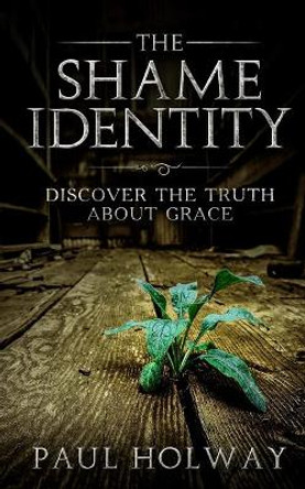 The Shame Identity: Discover the Truth about Grace. by Paul Holway 9781539407720