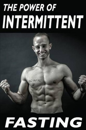 The Power Of Intermittent Fasting: Discover Effortless Abs Diet giving you greater Mental toughness, quick Fat Loss and no Cardio, enabling Lean Muscle-Building by Matej Kacvinsky 9781537787466