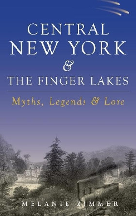 Central New York & the Finger Lakes: Myths, Legends & Lore by Melanie Zimmer 9781540218704