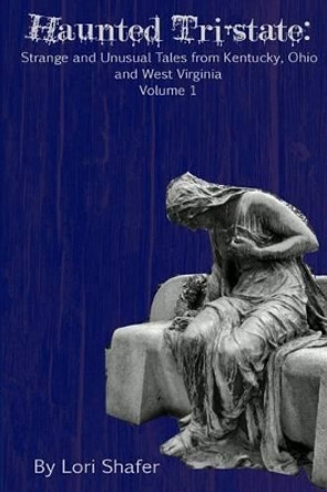 Haunted Tri-state: Strange and Unusual Tales from Kentucky, Ohio and West Virginia by Lori Shafer 9781518622489