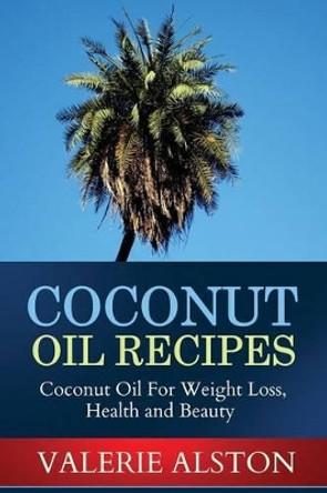 Coconut Oil Recipes: Coconut Oil for Weight Loss, Health and Beauty by Alston Valerie 9781628847079