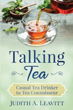 Talking Tea: Casual Tea Drinker to Tea Connoisseur by Judith A Leavitt 9781735080901