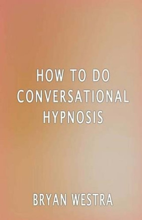 How To Do Conversational Hypnosis by Bryan Westra 9781534633506