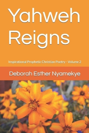 Yahweh Reigns: Inspirational Prophetic Christian Poetry Volume 2 by Deborah Esther Nyamekye 9781717236357
