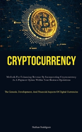 Cryptocurrency: Methods For Enhancing Revenue By Incorporating Cryptocurrency As A Payment Option Within Your Business Operations (The Genesis, Development, And Financial Aspects Of Digital Currencies) by Nathan Rodriguez 9781837876594