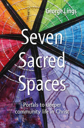 Seven Sacred Spaces: Portals to deeper community life in Christ by George Lings