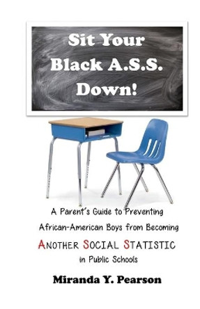 Sit Your Black A.S.S. Down!: A Parent's Guide to Preventing African-American Boys from Being ANOTHER SOCIAL STATISTIC in Public Schools by Miranda y Pearson 9781941749494