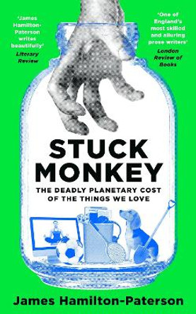 Stuck Monkey: The Deadly Planetary Cost of the Things We Love by James Hamilton-Paterson