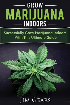 Growing Marijuana: Grow Cannabis Indoors Guide, Get A Successful Grow, Marijuana Horticulture, Grow Weed At home, Hydroponics, Dank Weed, Set Up A Quick And Easy System At Home, Marijuana Cultivating by Jim Gears 9781976438585