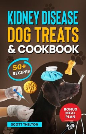 Kidney Disease Dog Treats And Cookbook: The Complete Guide With Easy To Follow Vet-Approved Homemade Recipe To Support Dogs With Renal Failure. (Over 50 Recipes) by Scott Thelton 9798862351149