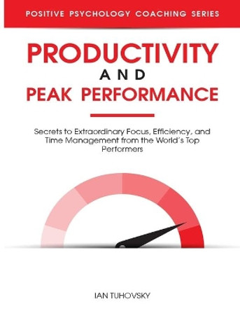Productivity and Peak Performance: Secrets to Extraordinary Focus, Efficiency, and Time Management from the World's Top Performers by Sky Rodio Nuttall 9798639613845