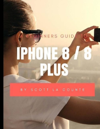 A Beginners Guide to iPhone 8 / 8 Plus: (For iPhone 5, iPhone 5s, and iPhone 5c, iPhone 6, iPhone 6+, iPhone 6s, iPhone 6s Plus, iPhone 7, iPhone 7 Plus, iPhone 8, iPhone 8 Plus with iOS 11) by Scott La Counte 9781977601483